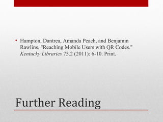 • Hampton, Dantrea, Amanda Peach, and Benjamin
  Rawlins. "Reaching Mobile Users with QR Codes."
  Kentucky Libraries 75.2 (2011): 6-10. Print.




Further Reading
 
