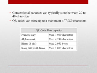 • Conventional barcodes can typically store between 20 to
  40 characters.
• QR codes can store up to a maximum of 7,089 characters
 