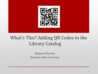 What’s This? Adding QR Codes to the
        Library Catalog
            Benjamin Rawlins
         Kentucky State University
 