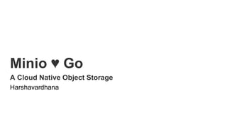 Minio ♥ Go
A Cloud Native Object Storage
Harshavardhana
 