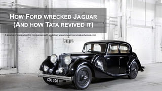 HOW FORD WRECKED JAGUAR
(AND HOW TATA REVIVED IT)
A source of inspiration for companies with ambition| www.howwinnersmakechoices.com
 