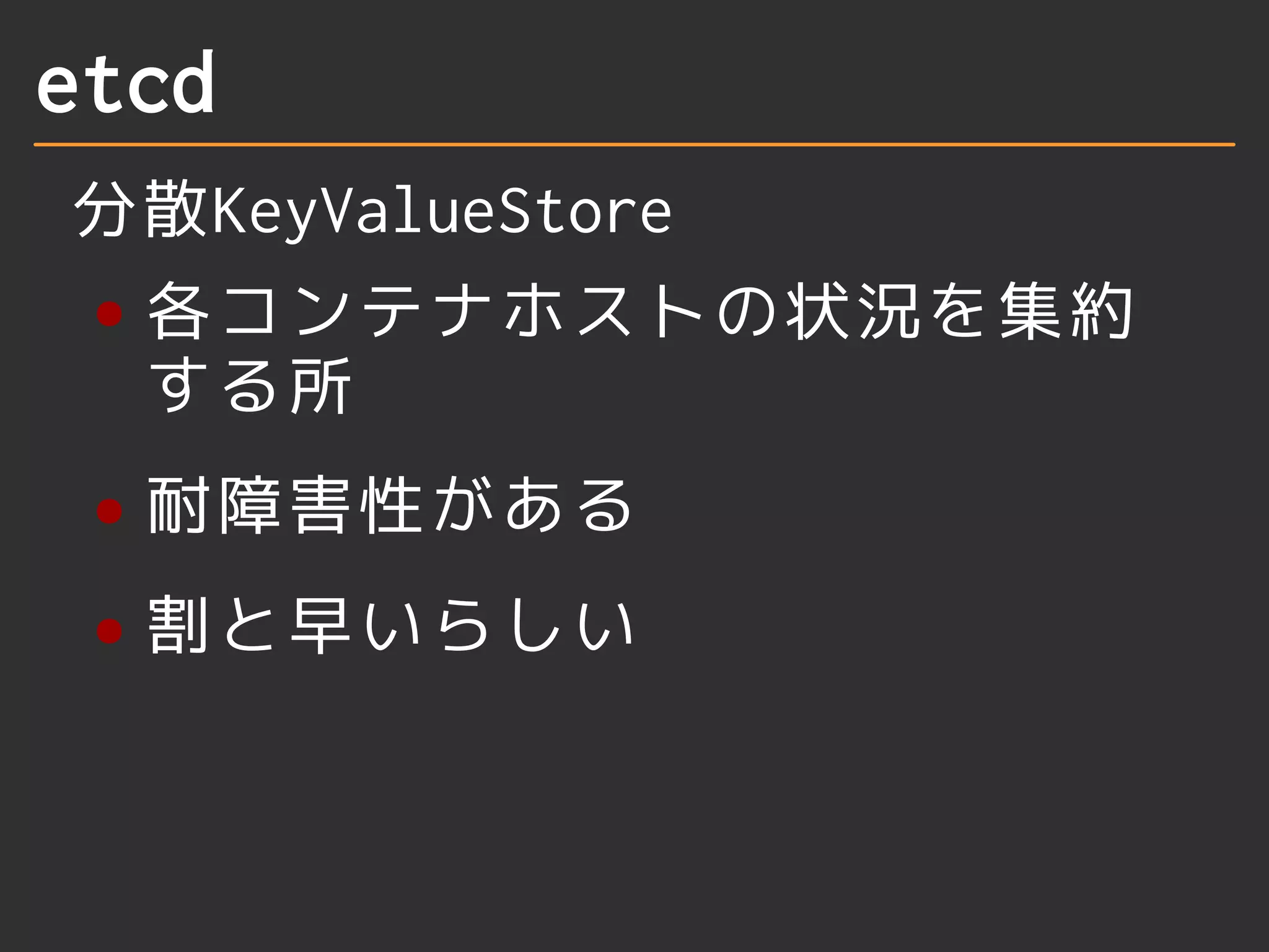 etcd 
分散KeyValueStore 
各コンテナホストの状況を集約 
する所 
耐障害性がある 
割と早いらしい 
 
