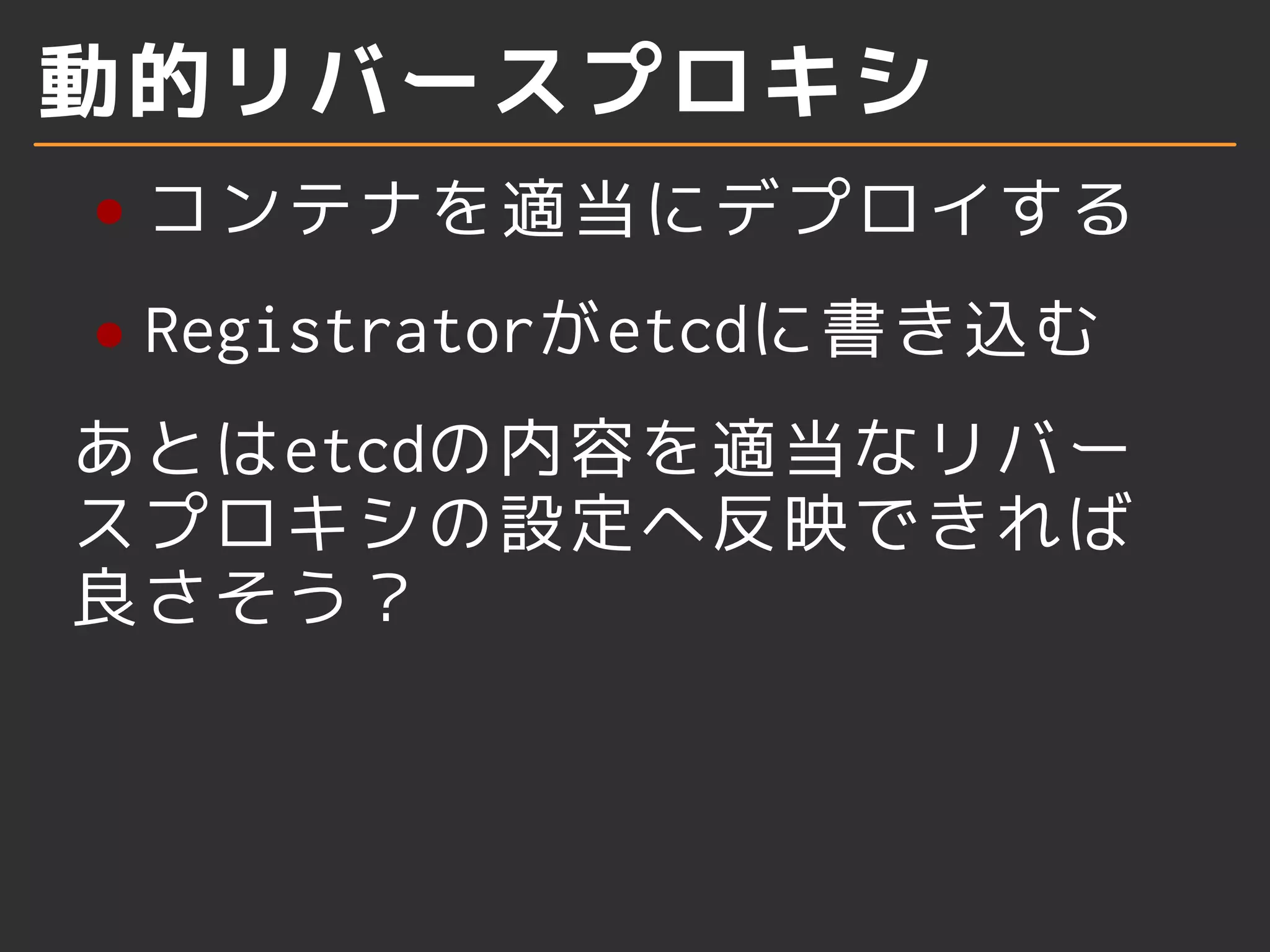 動的リバースプロキシ 
コンテナを適当にデプロイする 
Registratorがetcdに書き込む 
あとはetcdの内容を適当なリバー 
スプロキシの設定へ反映できれば 
良さそう？ 
 