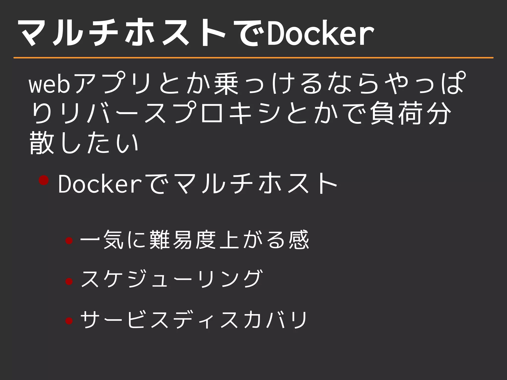 マルチホストでDocker 
webアプリとか乗っけるならやっぱ 
りリバースプロキシとかで負荷分 
散したい 
Dockerでマルチホスト 
一気に難易度上がる感 
スケジューリング 
サービスディスカバリ 
 
