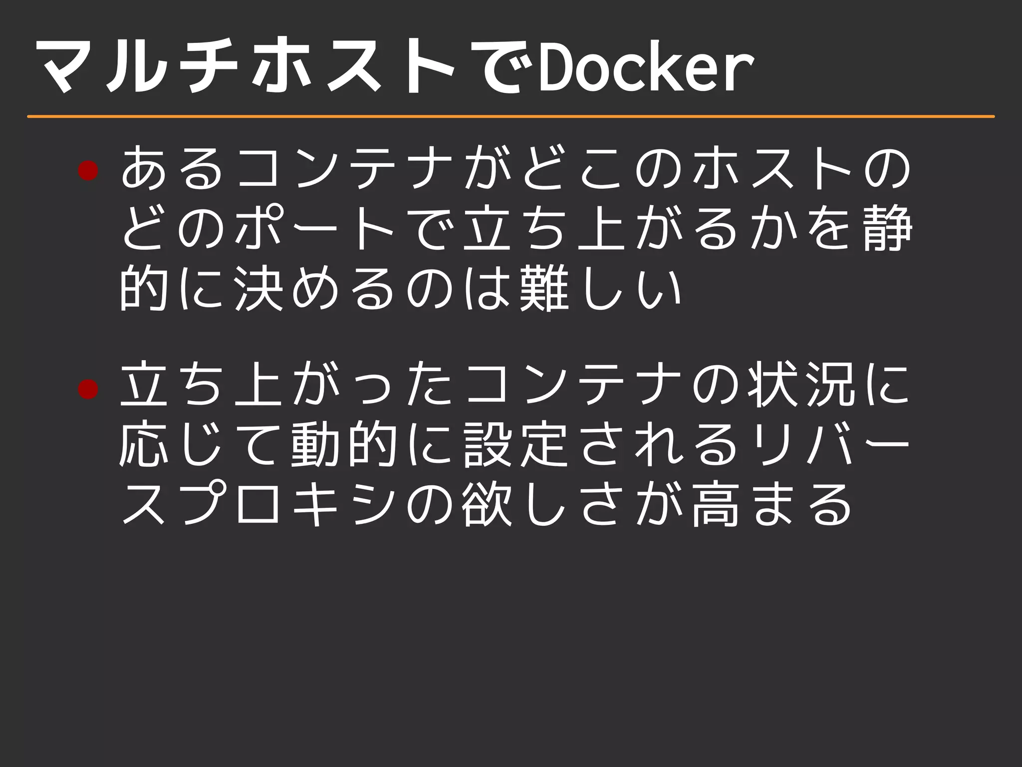 マルチホストでDocker 
あるコンテナがどこのホストの 
どのポートで立ち上がるかを静 
的に決めるのは難しい 
立ち上がったコンテナの状況に 
応じて動的に設定されるリバー 
スプロキシの欲しさが高まる 
 