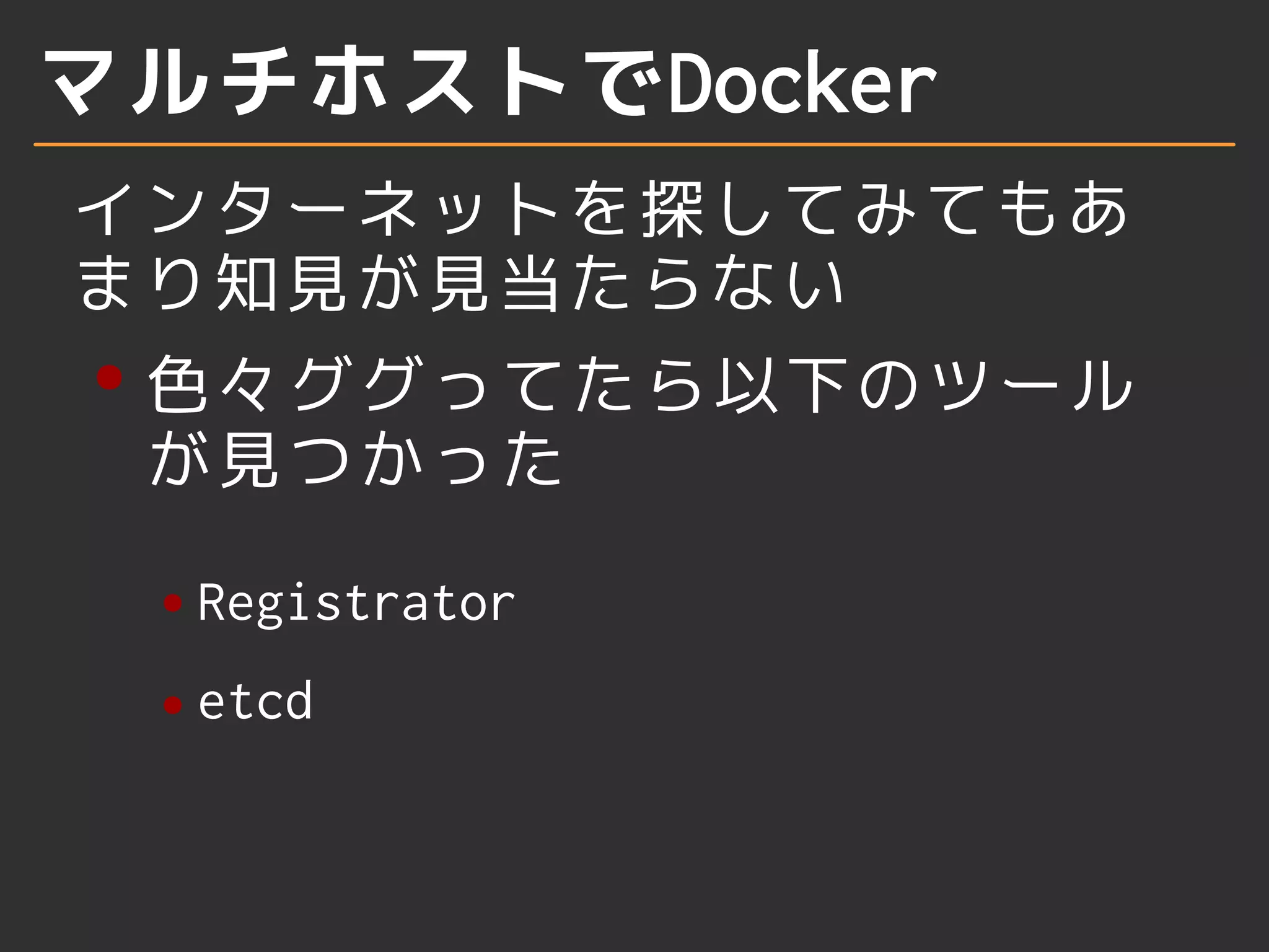 マルチホストでDocker 
インターネットを探してみてもあ 
まり知見が見当たらない 
色々ググってたら以下のツール 
が見つかった 
Registrator 
etcd 
 