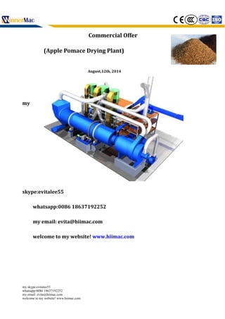 Commercial Offer
(Apple Pomace Drying Plant)
August,12th, 2014
my
skype:evitalee55
whatsapp:0086 18637192252
my email: evita@hiimac.com
welcome to my website! www.hiimac.com
my skype:evitalee55
whatsapp:0086 18637192252
my email: evita@hiimac.com
welcome to my website! www.hiimac.com
 