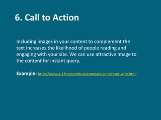 6. Call to Action
Including images in your content to complement the
text increases the likelihood of people reading and
engaging with your site. We can use attractive Image to
the content for instant query.
Example: http://www.a-1fenceproductscompany.com/razor-wire.html
 