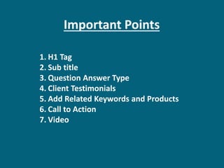 Important Points
1. H1 Tag
2. Sub title
3. Question Answer Type
4. Client Testimonials
5. Add Related Keywords and Products
6. Call to Action
7. Video
 