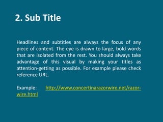 2. Sub Title
Headlines and subtitles are always the focus of any
piece of content. The eye is drawn to large, bold words
that are isolated from the rest. You should always take
advantage of this visual by making your titles as
attention-getting as possible. For example please check
reference URL.
Example: http://www.concertinarazorwire.net/razor-
wire.html
 