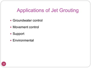 Applications of Jet Grouting
39
 Groundwater control
 Movement control
 Support
 Environmental
 