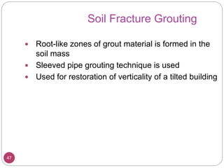 47
Soil Fracture Grouting
 Root-like zones of grout material is formed in the
soil mass
 Sleeved pipe grouting technique is used
 Used for restoration of verticality of a tilted building
 