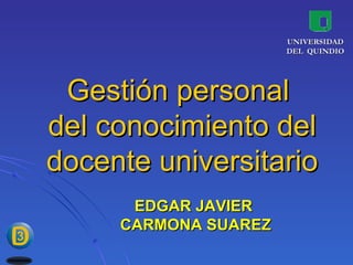 UNIVERSIDAD
                      DEL QUINDIO




 Gestión personal
del conocimiento del
docente universitario
      EDGAR JAVIER
     CARMONA SUAREZ
 