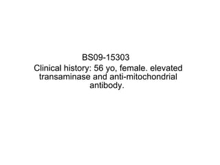 BS09-15303  Clinical history: 56 yo, female. elevated transaminase and anti-mitochondrial antibody.  