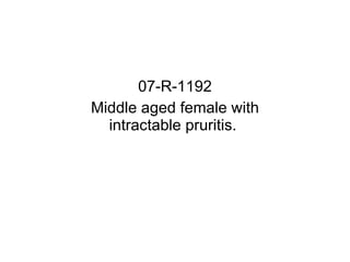 07-R-1192 Middle aged female with intractable pruritis.  