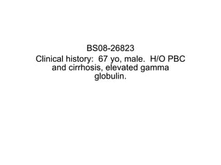 BS08-26823 Clinical history:  67 yo, male.  H/O PBC and cirrhosis, elevated gamma globulin. 