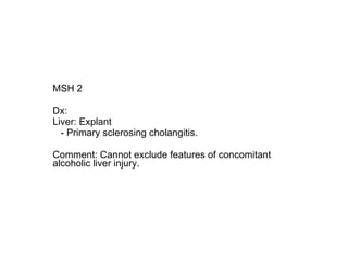 MSH 2  Dx: Liver: Explant - Primary sclerosing cholangitis. Comment: Cannot exclude features of concomitant alcoholic liver injury. 