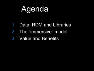 Agenda
1. Data, RDM and Libraries
2. The “immersive” model
3. Value and Benefits
 