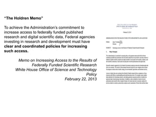 A centre of expertise in digital information management
“The Holdren Memo”
To achieve the Administration’s commitment to
increase access to federally funded published
research and digital scientific data, Federal agencies
investing in research and development must have
clear and coordinated policies for increasing
such access.
Memo on Increasing Access to the Results of
Federally Funded Scientific Research
White House Office of Science and Technology
Policy
February 22, 2013
 
