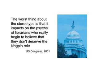 A centre of expertise in digital information management
The worst thing about
the stereotype is that it
impacts on the psyche
of librarians who really
begin to believe that
they don't deserve the
kingpin role
US Congress, 2001
 