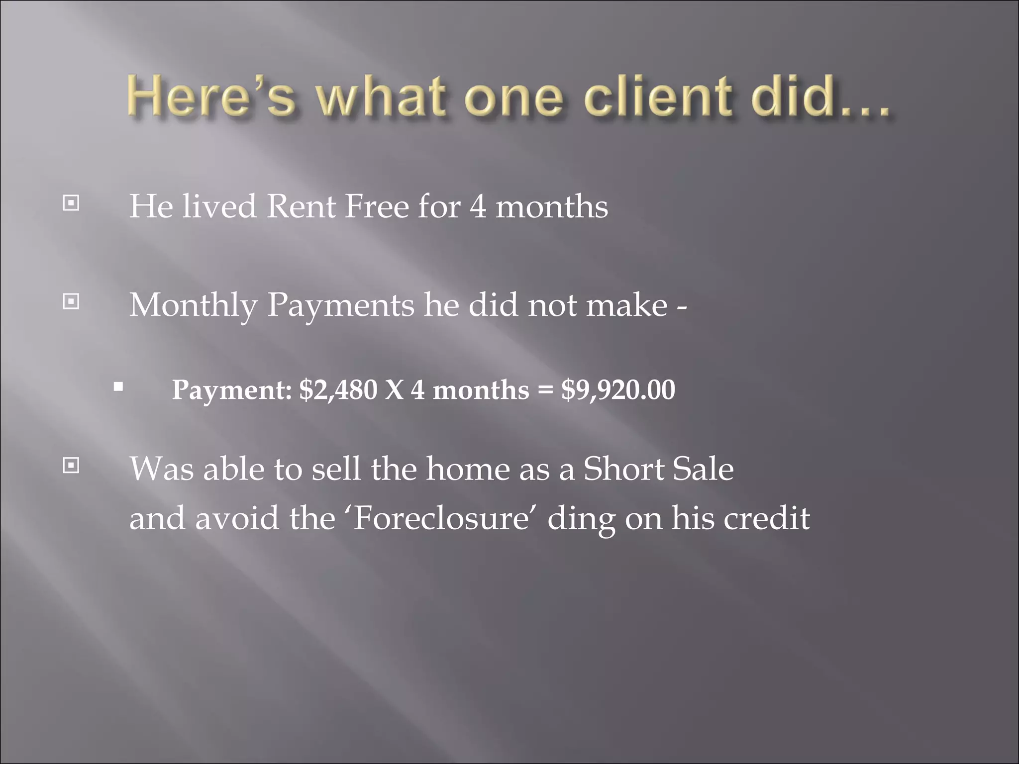 He lived Rent Free for 4 months Monthly Payments he did not make - Payment: $2,480 X 4 months = $9,920.00 Was able to sell the home as a Short Sale  and avoid the ‘Foreclosure’ ding on his credit 