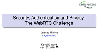 Security, Authentication and Privacy:
The WebRTC Challenge
Lorenzo Miniero
@elminiero
Kamailio World
May 16th 2018,
 