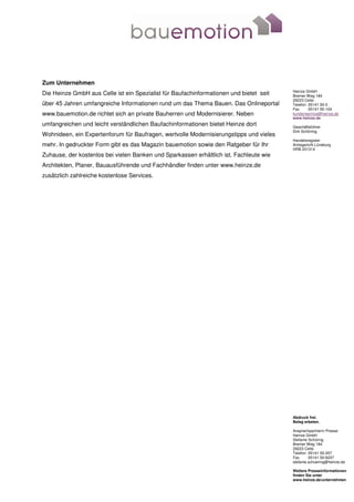 Zum Unternehmen
                                                                                        Heinze GmbH
Die Heinze GmbH aus Celle ist ein Spezialist für Baufachinformationen und bietet seit   Bremer Weg 184
                                                                                        29223 Celle
über 45 Jahren umfangreiche Informationen rund um das Thema Bauen. Das Onlineportal     Telefon 05141 50-0
                                                                                        Fax     05141 50-104
www.bauemotion.de richtet sich an private Bauherren und Modernisierer. Neben            kundenservice@heinze.de
                                                                                        www.heinze.de
umfangreichen und leicht verständlichen Baufachinformationen bietet Heinze dort         Geschäftsführer
                                                                                        Dirk Schöning
Wohnideen, ein Expertenforum für Baufragen, wertvolle Modernisierungstipps und vieles
                                                                                        Handelsregister
mehr. In gedruckter Form gibt es das Magazin bauemotion sowie den Ratgeber für Ihr      Amtsgericht Lüneburg
                                                                                        HRB 201314
Zuhause, der kostenlos bei vielen Banken und Sparkassen erhältlich ist. Fachleute wie
Architekten, Planer, Bauausführende und Fachhändler finden unter www.heinze.de
zusätzlich zahlreiche kostenlose Services.




                                                                                        Abdruck frei.
                                                                                        Beleg erbeten.

                                                                                        Ansprechpartnerin Presse:
                                                                                        Heinze GmbH
                                                                                        Stefanie Schüring
                                                                                        Bremer Weg 184
                                                                                        29223 Celle
                                                                                        Telefon 05141 50-207
                                                                                        Fax      05141 50-6207
                                                                                        stefanie.schuering@heinze.de

                                                                                        Weitere Presseinformationen
                                                                                        finden Sie unter
                                                                                        www.heinze.de/unternehmen
 