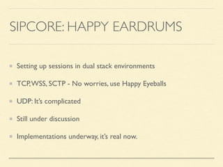 SIPCORE: HAPPY EARDRUMS
Setting up sessions in dual stack environments
TCP,WSS, SCTP - No worries, use Happy Eyeballs
UDP:...