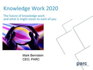 Knowledge Work 2020The future of knowledge workand what it might mean to each of you Mark Bernstein CEO, PARC 