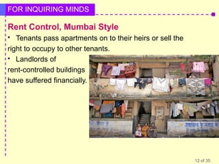 FOR INQUIRING MINDS

Rent Control, Mumbai Style
Tenants pass apartments on to their heirs or sell the
right to occupy to other tenants.
 Landlords of
rent-controlled buildings
have suffered financially.


12 of 35

 
