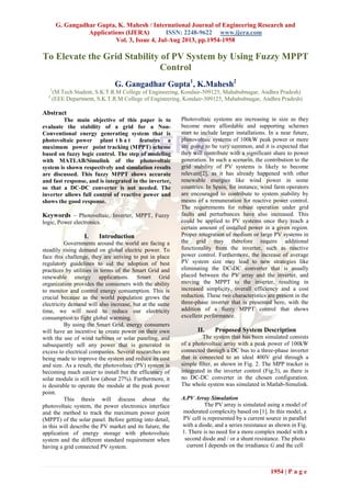 G. Gangadhar Gupta, K. Mahesh / International Journal of Engineering Research and
Applications (IJERA) ISSN: 2248-9622 www.ijera.com
Vol. 3, Issue 4, Jul-Aug 2013, pp.1954-1958
1954 | P a g e
To Elevate the Grid Stability of PV System by Using Fuzzy MPPT
Control
G. Gangadhar Gupta1
, K.Mahesh2
1
(M.Tech Student, S.K.T.R.M College of Engineering, Kondair-509125, Mahabubnagar, Andhra Pradesh)
2
(EEE Department, S.K.T.R.M College of Engineering, Kondair-509125, Mahabubnagar, Andhra Pradesh)
Abstract
The main objective of this paper is to
evaluate the stability of a grid for a Non-
Conventional energy generating system that is
photovoltaic power plant t h a t features a
maximum power point tracking (MPPT) scheme
based on fuzzy logic control. The step of modeling
with MATLAB/Simulink of the photovoltaic
system is shown respectively and simulation results
are discussed. This fuzzy MPPT shows accurate
and fast response, and is integrated in the inverter,
so that a DC-DC converter is not needed. The
inverter allows full control of reactive power and
shows the good response.
Keywords – Photovoltaic, Inverter, MPPT, Fuzzy
logic, Power electronics.
I. Introduction
Governments around the world are facing a
steadily rising demand on global electric power. To
face this challenge, they are striving to put in place
regulatory guidelines to aid the adoption of best
practices by utilities in terms of the Smart Grid and
renewable energy applications. Smart Grid
organization provides the consumers with the ability
to monitor and control energy consumption. This is
crucial because as the world population grows the
electricity demand will also increase, but at the same
time, we will need to reduce our electricity
consumption to fight global warming.
By using the Smart Grid, energy consumers
will have an incentive to create power on their own
with the use of wind turbines or solar paneling, and
subsequently sell any power that is generated in
excess to electrical companies. Several researches are
being made to improve the system and reduce its cost
and size. As a result, the photovoltaic (PV) system is
becoming much easier to install but the efficiency of
solar module is still low (about 27%). Furthermore, it
is desirable to operate the module at the peak power
point.
This thesis will discuss about the
photovoltaic system, the power electronics interface
and the method to track the maximum power point
(MPPT) of the solar panel. Before getting into detail,
in this will describe the PV market and its future, the
application of energy storage with photovoltaic
system and the different standard requirement when
having a grid connected PV system.
Photovoltaic systems are increasing in size as they
become more affordable and supporting schemes
start to include larger installations. In a near future,
photovoltaic systems of 100kW peak power or more
are going to be very common, and it is expected that
they will contribute with a significant share to power
generation. In such a scenario, the contribution to the
grid stability of PV systems is likely to become
relevant[2], as it has already happened with other
renewable energies like wind power in some
countries. In Spain, for instance, wind farm operators
are encouraged to contribute to system stability by
means of a remuneration for reactive power control.
The requirements for robust operation under grid
faults and perturbances have also increased. This
could be applied to PV systems once they reach a
certain amount of installed power in a given region.
Proper integration of medium or large PV systems in
the grid may therefore require additional
functionality from the inverter, such as reactive
power control. Furthermore, the increase of average
PV system size may lead to new strategies like
eliminating the DC-DC converter that is usually
placed between the PV array and the inverter, and
moving the MPPT to the inverter, resulting in
increased simplicity, overall efficiency and a cost
reduction. These two characteristics are present in the
three-phase inverter that is presented here, with the
addition of a fuzzy MPPT control that shows
excellent performance.
II. Proposed System Description
The system that has been simulated consists
of a photovoltaic array with a peak power of 100kW
connected through a DC bus to a three-phase inverter
that is connected to an ideal 400V grid through a
simple filter, as shown in Fig. 2. The MPP tracker is
integrated in the inverter control (Fig.3), as there is
no DC-DC converter in the chosen configuration.
The whole system was simulated in Matlab-Simulink.
A.PV Array Simulation
The PV array is simulated using a model of
moderated complexity based on [1]. In this model, a
PV cell is represented by a current source in parallel
with a diode, and a series resistance as shown in Fig.
1. There is no need for a more complex model with a
second diode and / or a shunt resistance. The photo
current I depends on the irradiance G and the cell
 