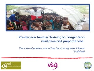 Pre-Service Teacher Training for longer term
resilience and preparedness:
The case of primary school teachers during recent floods
in Malawi
 