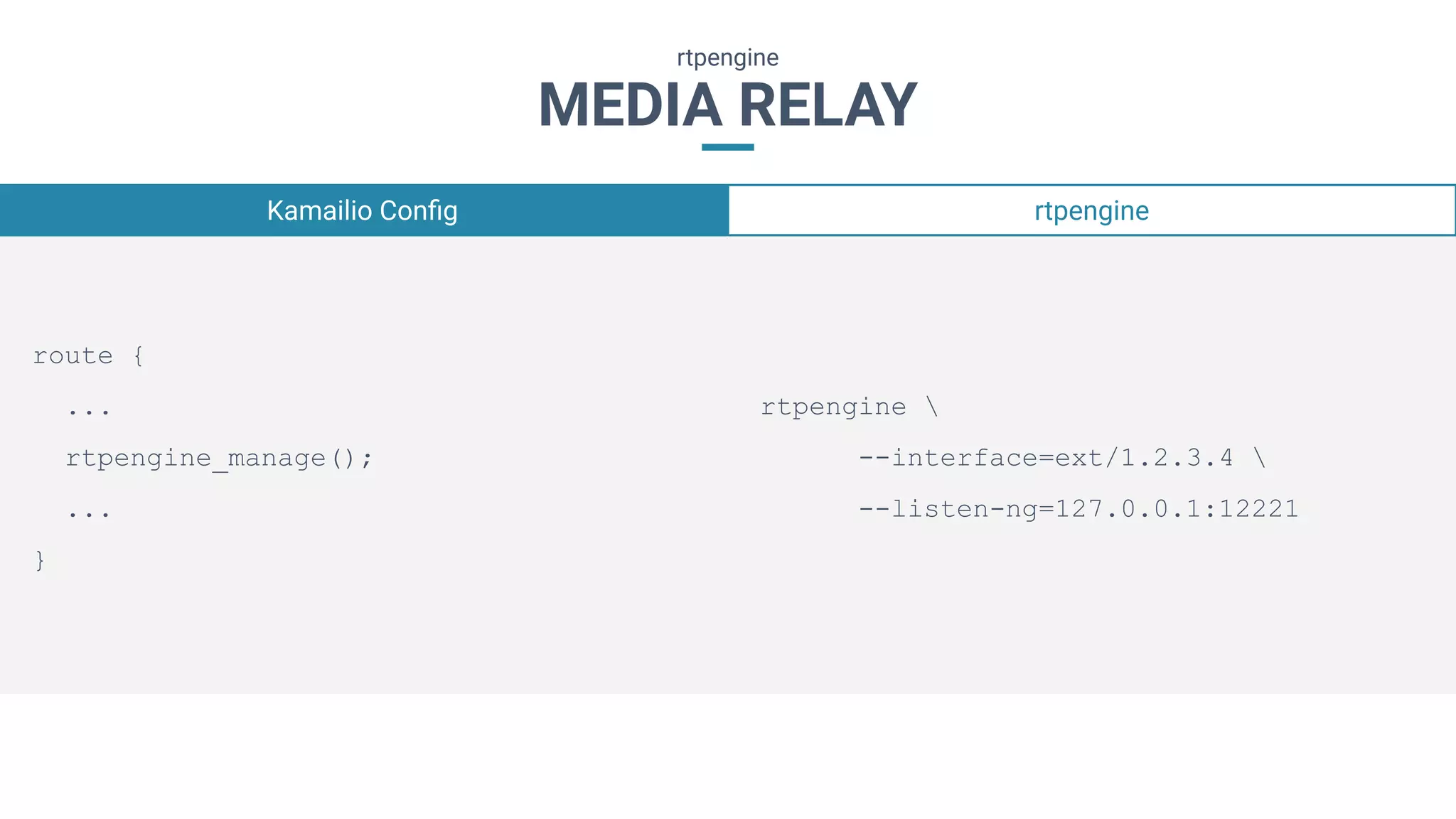 MEDIA RELAY
rtpengine
route {
...
rtpengine_manage();
...
}
rtpengine 
--interface=ext/1.2.3.4 
--listen-ng=127.0.0.1:12221
Kamailio Conﬁg rtpengine
 