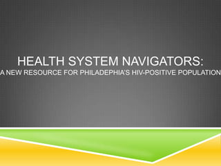 HEALTH SYSTEM NAVIGATORS:
A NEW RESOURCE FOR PHILADEPHIA’S HIV-POSITIVE POPULATION
 