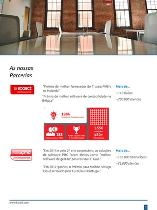As nossas
Parcerias
www.kwalit.com
3
“Prémio de melhor fornecedor de TI para PME’s
na Holanda”
“Prémio de melhor software de contabilidade na
Bélgica”
Mais de...
+132.000 Utilizadores
+26.000 clientes
“Em 2012 ganhou o Prémio para Melhor Serviço
Cloud atribuído pela EuroCloud Portugal.”
“Em 2014 e pelo 2º ano consecutivo, as soluções
de software PHC foram eleitas como “melhor
software de gestão” pela revista PC Guia.”
Mais de...
+110 Países
+200.000 clientes
 