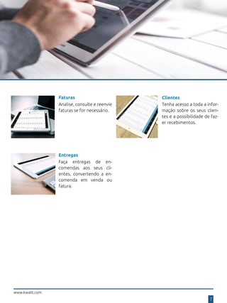 www.kwalit.com
Faturas
Analise, consulte e reenvie
faturas se for necessário.
7
Clientes
Faça entregas de en-
comendas aos seus cli-
entes, convertendo a en-
comenda em venda ou
fatura.
Tenha acesso a toda a infor-
mação sobre os seus clien-
tes e a possibilidade de faz-
er recebimentos.
Entregas
 