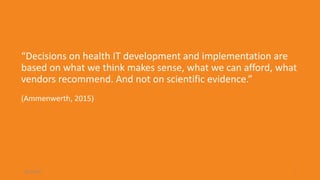 28-3-2017 1
“Decisions on health IT development and implementation are
based on what we think makes sense, what we can afford, what
vendors recommend. And not on scientific evidence.”
(Ammenwerth, 2015)
 