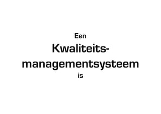 Een
    Kwaliteits-
managementsysteem
        is
 
