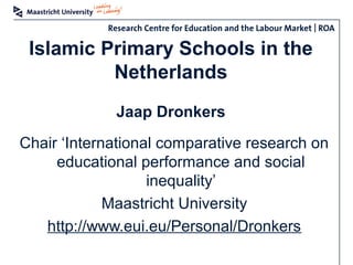 Islamic Primary Schools in the
Netherlands
Jaap Dronkers
Chair ‘International comparative research on
educational performance and social
inequality’
Maastricht University
http://www.eui.eu/Personal/Dronkers
 