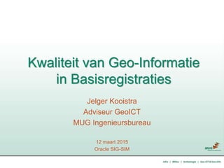 Kwaliteit van Geo-Informatie
in Basisregistraties
Jelger Kooistra
Adviseur GeoICT
MUG Ingenieursbureau
12 maart 2015
Oracle SIG-SIM
 