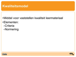 Kwaliteitsmodel
•Middel voor vaststellen kwaliteit leermateriaal
•Elementen:
-Criteria
-Normering
 