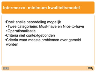 Intermezzo: minimum kwaliteitsmodel
•Doel: snelle beoordeling mogelijk
•Twee categorieën: Must-have en Nice-to-have
•Operationalisatie
•Criteria niet contextgebonden
•Criteria waar meeste problemen over gemeld
worden
 