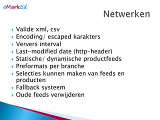 Valide xml, csvEncoding/ escaped karaktersVervers intervalLast-modified date (http–header)Statische/ dynamischeproductfeedsPreformats per brancheSelectieskunnenmaken van feeds en productenFallback systeemOude feeds verwijderenNetwerken