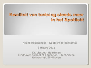 Kwaliteit van toetsing steeds meer in het Spotlicht Avans Hogeschool – Spotlicht bijeenkomst 3 maart 2011 Dr. Liesbeth Baartman Eindhoven School of Education – Technische Universiteit Eindhoven 