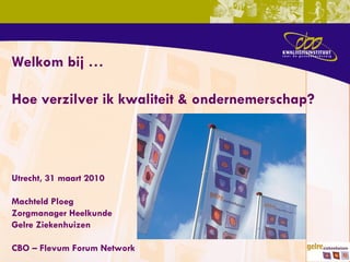 Utrecht, 31 maart 2010 Machteld Ploeg Zorgmanager Heelkunde Gelre Ziekenhuizen CBO – Flevum Forum Network Welkom bij … Hoe verzilver ik kwaliteit & ondernemerschap? 