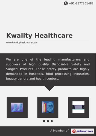 +91-8377801482
A Member of
Kwality Healthcare
www.kwalityhealthcare.co.in
We are one of the leading manufacturers and
suppliers of high quality Disposable Safety and
Surgical Products. These safety products are highly
demanded in hospitals, food processing industries,
beauty parlors and health centers.
 