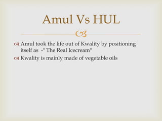 Amul Vs HUL

 Amul took the life out of Kwality by positioning
itself as -" The Real Icecream"
 Kwality is mainly made of vegetable oils

 