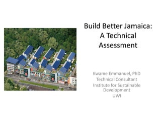 Build Better Jamaica:
A Technical
Assessment
Kwame Emmanuel, PhD
Technical Consultant
Institute for Sustainable
Development
UWI
 