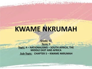 KWAME NKRUMAH
Grade: 11
Term: 3
Topic: 4 – NATIONALISMS – SOUTH AFRICA, THE
MIDDLE EAST AND AFRICA
Sub-Topic: CHAPTER 5 – KWAME NKRUMAH
M.N.SPIES 1
 