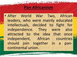 Pan Africanism
• After World War Two, African
leaders, who were mainly educated
intellectuals, decided to fight for
independence. They were alsoindependence. They were also
attracted to the idea that once
independent, African countries
should join together in a pan-
continental union.
M.N.SPIES 7
 
